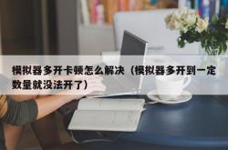 模拟器多开卡顿怎么解决（模拟器多开到一定数量就没法开了）